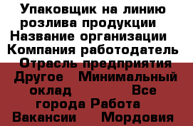Упаковщик на линию розлива продукции › Название организации ­ Компания-работодатель › Отрасль предприятия ­ Другое › Минимальный оклад ­ 23 000 - Все города Работа » Вакансии   . Мордовия респ.